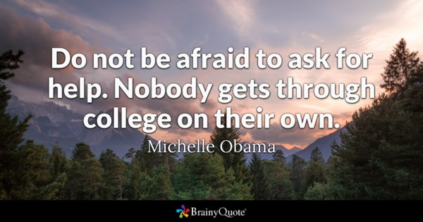 Do not be afraid to ask for help. Nobody gets through college on their own. Michelle Obama.
